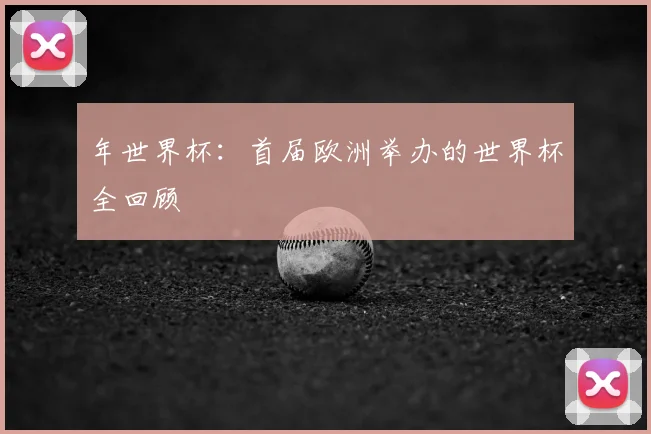 年世界杯：首届欧洲举办的世界杯全回顾