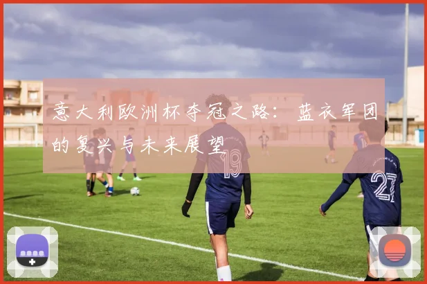意大利欧洲杯夺冠之路:蓝衣军团的复兴与未来展望