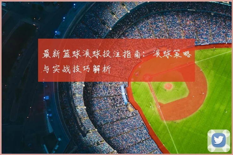 最新篮球滚球投注指南：滚球策略与实战技巧解析