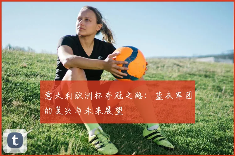 意大利欧洲杯夺冠之路：蓝衣军团的复兴与未来展望