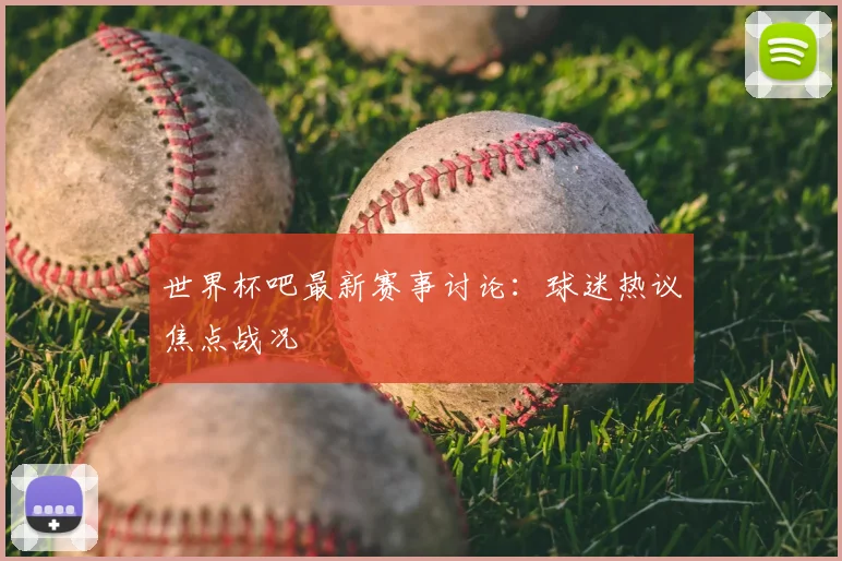 世界杯吧最新赛事讨论：球迷热议焦点战况