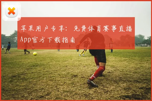 苹果用户专享：免费体育赛事直播App官方下载指南