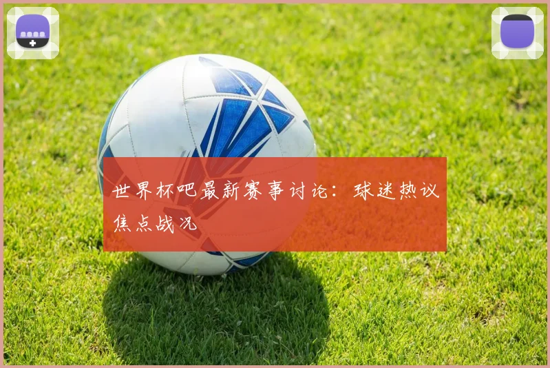 世界杯吧最新赛事讨论：球迷热议焦点战况