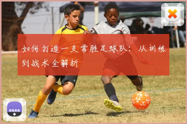 如何打造一支常胜足球队：从训练到战术全解析